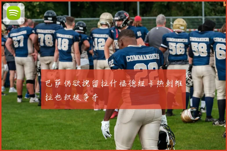 巴萨仍欲挽留拉什福德纽卡热刺维拉也积极争夺