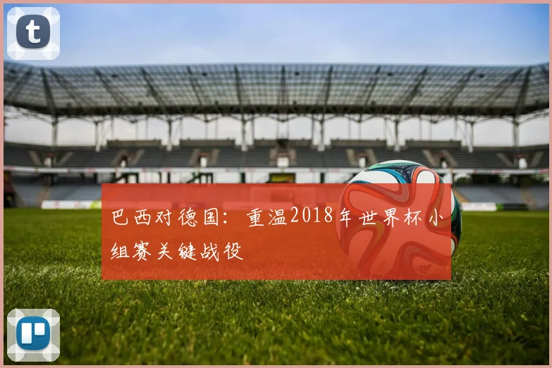 巴西对德国：重温2018年世界杯小组赛关键战役
