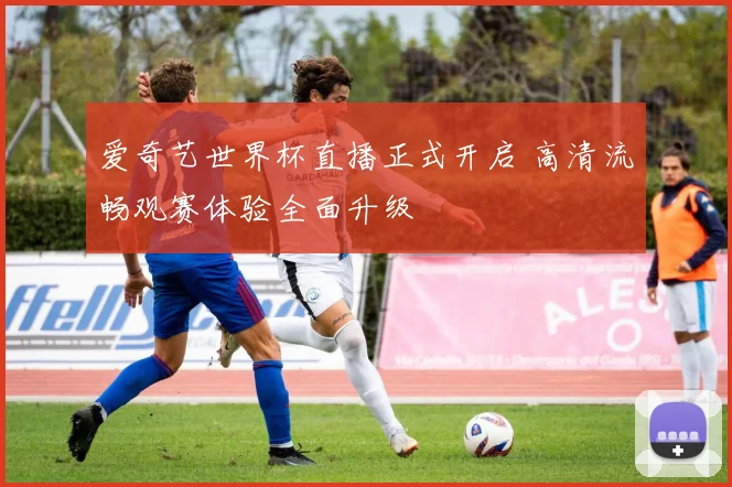 爱奇艺世界杯直播正式开启 高清流畅观赛体验全面升级