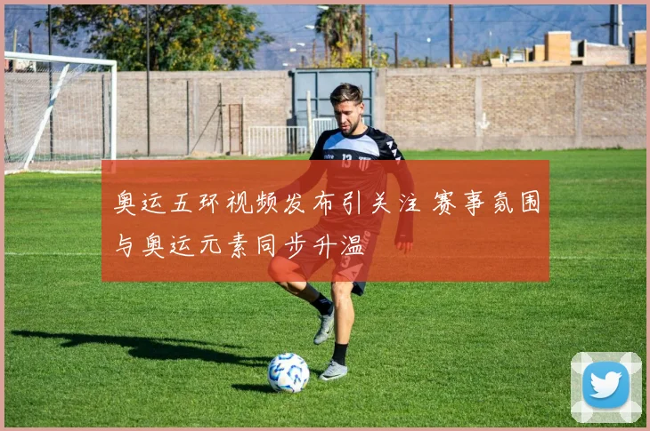 奥运五环视频发布引关注 赛事氛围与奥运元素同步升温