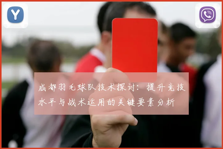 成都羽毛球队技术探讨：提升竞技水平与战术运用的关键要素分析