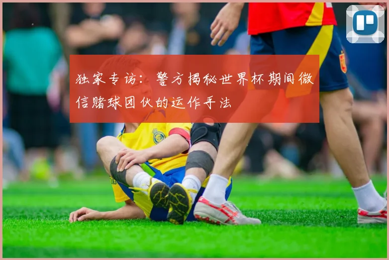 独家专访：警方揭秘世界杯期间微信赌球团伙的运作手法