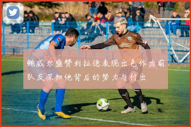 鲍威尔盛赞利拉德表现出色作为前队友深知他背后的努力与付出