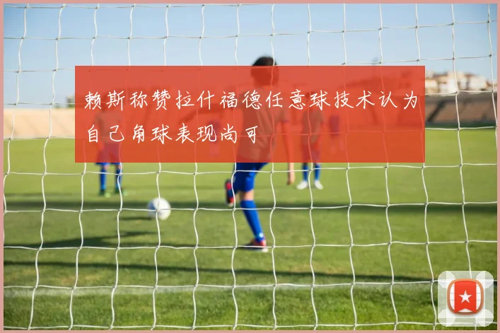 赖斯称赞拉什福德任意球技术认为自己角球表现尚可