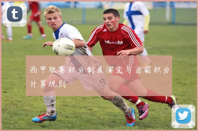 西甲联赛积分制度演变与当前积分计算规则