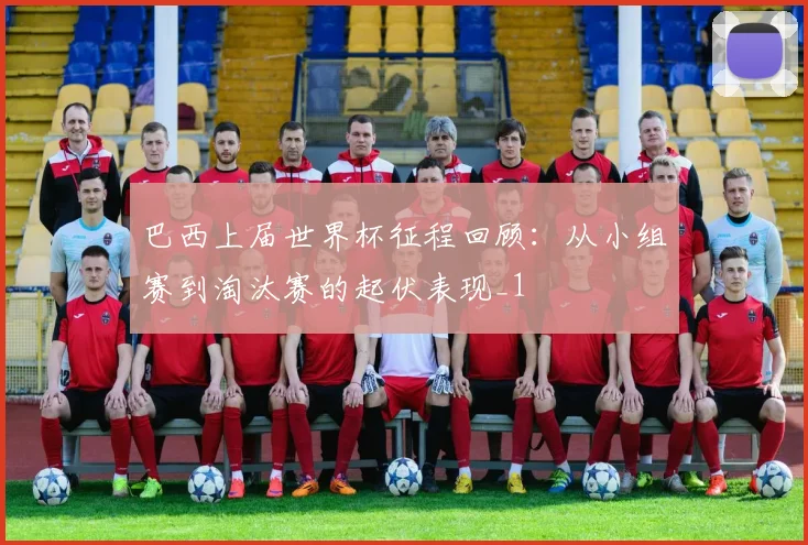 巴西上届世界杯征程回顾：从小组赛到淘汰赛的起伏表现_1