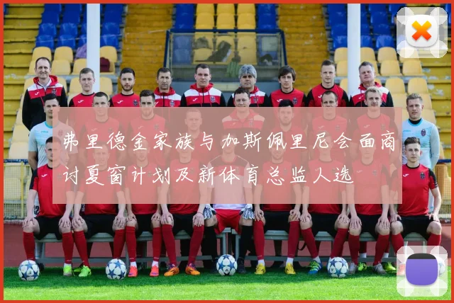 弗里德金家族与加斯佩里尼会面商讨夏窗计划及新体育总监人选