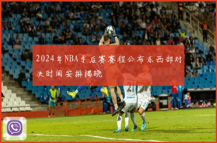 2024年NBA季后赛赛程公布东西部对决时间安排揭晓