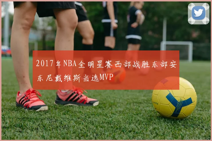 2017年NBA全明星赛西部战胜东部安东尼戴维斯当选MVP